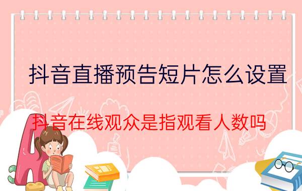 抖音直播预告短片怎么设置 抖音在线观众是指观看人数吗？